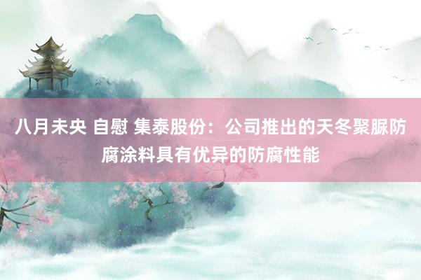 八月未央 自慰 集泰股份：公司推出的天冬聚脲防腐涂料具有优异的防腐性能