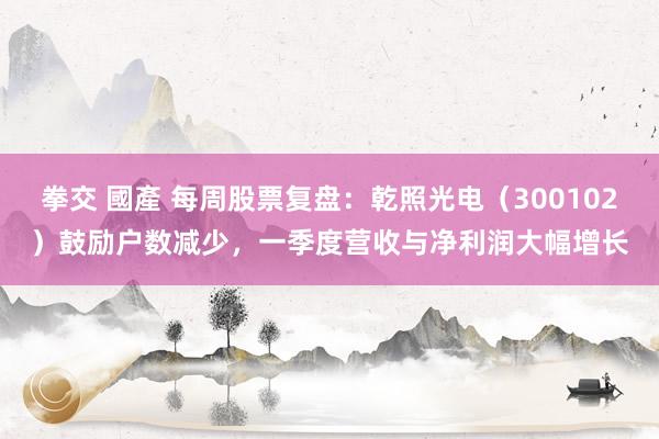 拳交 國產 每周股票复盘：乾照光电（300102）鼓励户数减少，一季度营收与净利润大幅增长