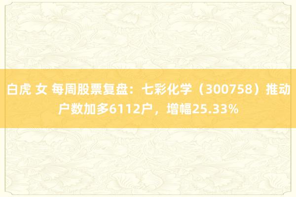 白虎 女 每周股票复盘：七彩化学（300758）推动户数加多6112户，增幅25.33%