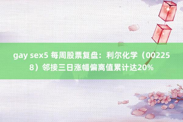 gay sex5 每周股票复盘：利尔化学（002258）邻接三日涨幅偏离值累计达20%