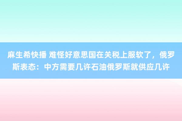 麻生希快播 难怪好意思国在关税上服软了,俄罗斯表态:中方需要几许石油俄罗斯就供应几许