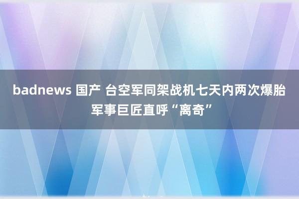 badnews 国产 台空军同架战机七天内两次爆胎 军事巨匠直呼“离奇”