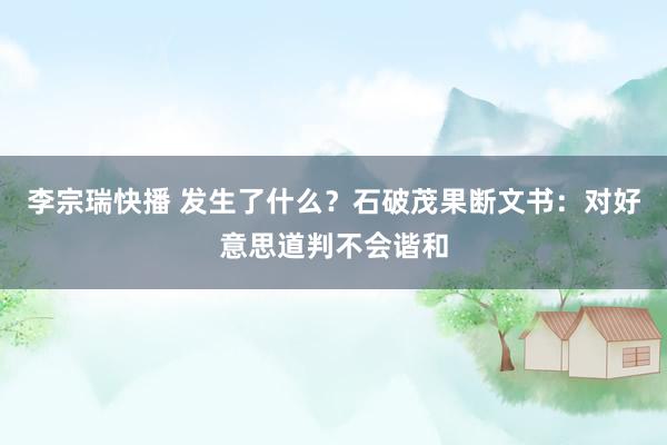 李宗瑞快播 发生了什么?石破茂果断文书:对好意思道判不会谐和