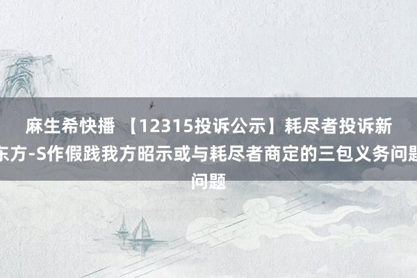 麻生希快播 【12315投诉公示】耗尽者投诉新东方-S作假践我方昭示或与耗尽者商定的三包义务问题