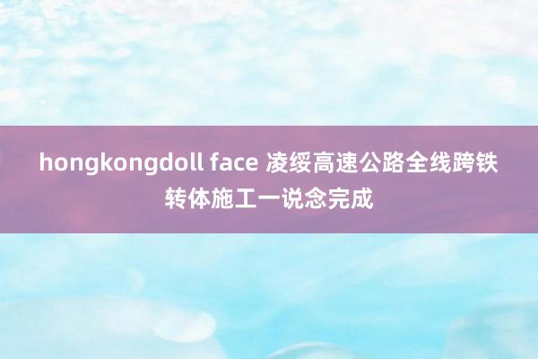 hongkongdoll face 凌绥高速公路全线跨铁转体施工一说念完成