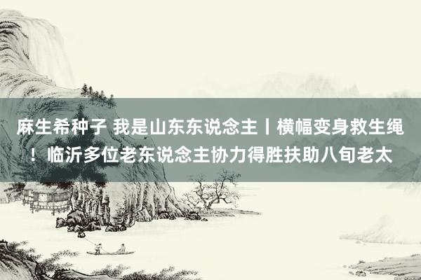 麻生希种子 我是山东东说念主丨横幅变身救生绳！临沂多位老东说念主协力得胜扶助八旬老太