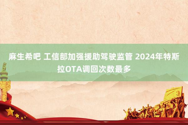 麻生希吧 工信部加强援助驾驶监管 2024年特斯拉OTA调回次数最多