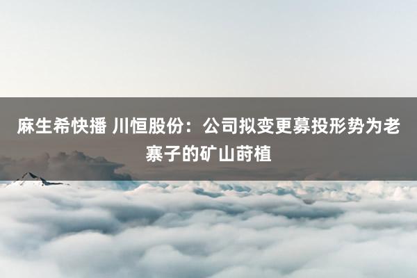 麻生希快播 川恒股份：公司拟变更募投形势为老寨子的矿山莳植