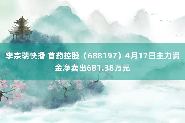 李宗瑞快播 首药控股（688197）4月17日主力资金净卖出681.38万元