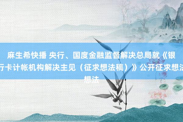 麻生希快播 央行、国度金融监督解决总局就《银行卡计帐机构解决主见（征求想法稿）》公开征求想法