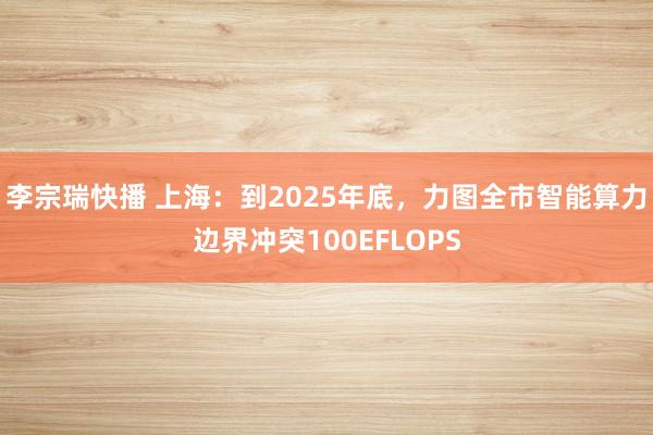 李宗瑞快播 上海：到2025年底，力图全市智能算力边界冲突100EFLOPS
