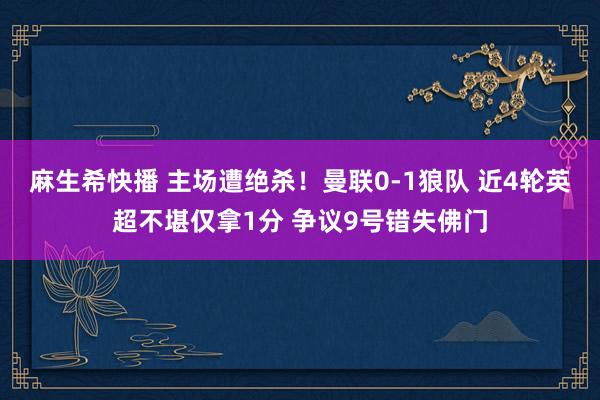 麻生希快播 主场遭绝杀！曼联0-1狼队 近4轮英超不堪仅拿1分 争议9号错失佛门