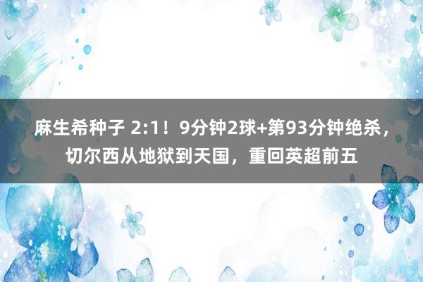 麻生希种子 2:1！9分钟2球+第93分钟绝杀，切尔西从地狱到天国，重回英超前五