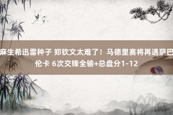 麻生希迅雷种子 郑钦文太难了！马德里赛将再遇萨巴伦卡 6次交锋全输+总盘分1-12