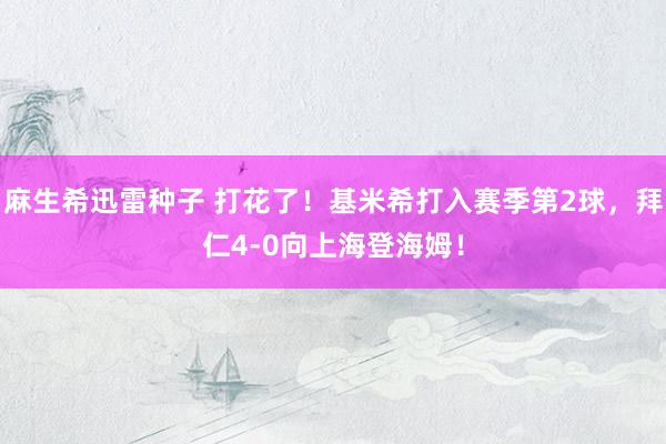 麻生希迅雷种子 打花了！基米希打入赛季第2球，拜仁4-0向上海登海姆！