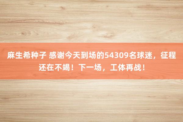 麻生希种子 感谢今天到场的54309名球迷，征程还在不竭！下一场，工体再战！