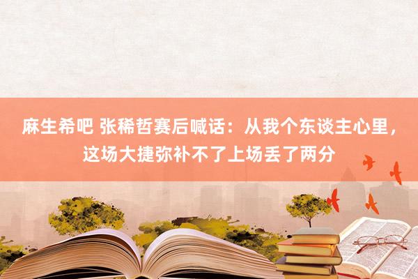 麻生希吧 张稀哲赛后喊话：从我个东谈主心里，这场大捷弥补不了上场丢了两分