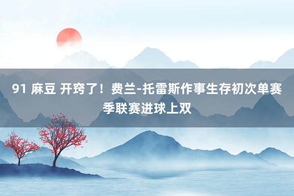 91 麻豆 开窍了！费兰-托雷斯作事生存初次单赛季联赛进球上双