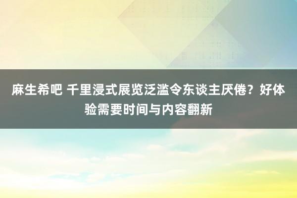 麻生希吧 千里浸式展览泛滥令东谈主厌倦？好体验需要时间与内容翻新