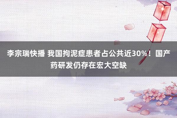 李宗瑞快播 我国拘泥症患者占公共近30%！国产药研发仍存在宏大空缺