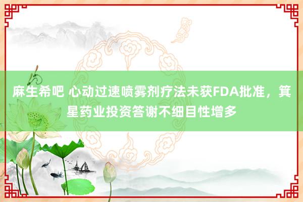 麻生希吧 心动过速喷雾剂疗法未获FDA批准，箕星药业投资答谢不细目性增多