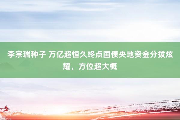 李宗瑞种子 万亿超恒久终点国债央地资金分拨炫耀，方位超大概