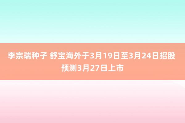 李宗瑞种子 舒宝海外于3月19日至3月24日招股 预测3月27日上市