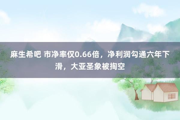麻生希吧 市净率仅0.66倍，净利润勾通六年下滑，大亚圣象被掏空