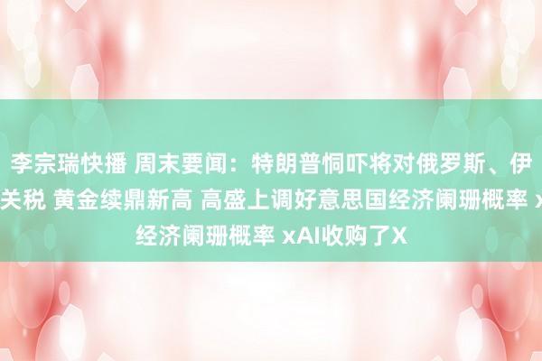 李宗瑞快播 周末要闻：特朗普恫吓将对俄罗斯、伊朗征收二级关税 黄金续鼎新高 高盛上调好意思国经济阑珊概率 xAI收购了X