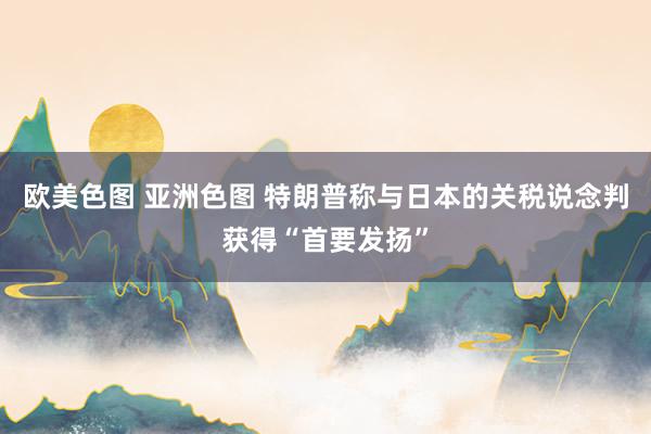 欧美色图 亚洲色图 特朗普称与日本的关税说念判获得“首要发扬”