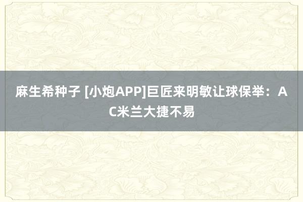 麻生希种子 [小炮APP]巨匠来明敏让球保举：AC米兰大捷不易