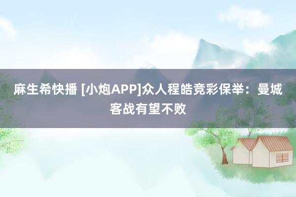 麻生希快播 [小炮APP]众人程皓竞彩保举：曼城客战有望不败