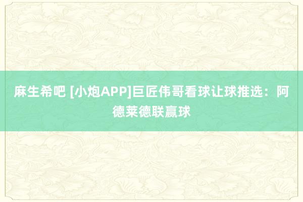 麻生希吧 [小炮APP]巨匠伟哥看球让球推选：阿德莱德联赢球