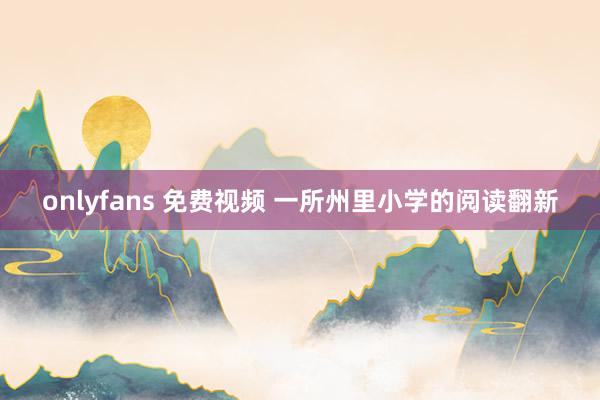 onlyfans 免费视频 一所州里小学的阅读翻新