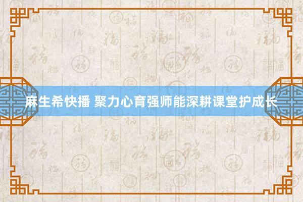 麻生希快播 聚力心育强师能深耕课堂护成长