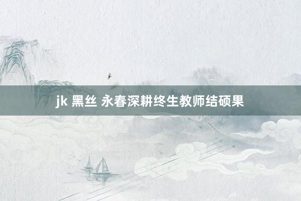 jk 黑丝 永春深耕终生教师结硕果
