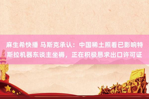 麻生希快播 马斯克承认：中国稀土照看已影响特斯拉机器东谈主坐褥，正在积极恳求出口许可证