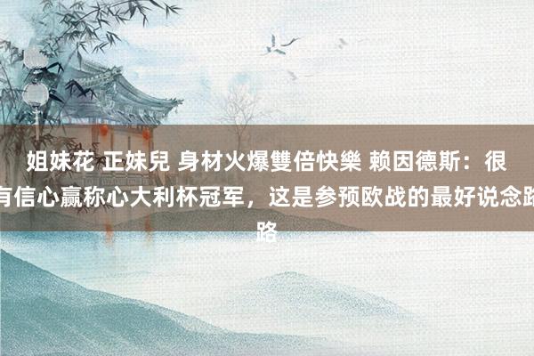 姐妹花 正妹兒 身材火爆雙倍快樂 赖因德斯：很有信心赢称心大利杯冠军，这是参预欧战的最好说念路