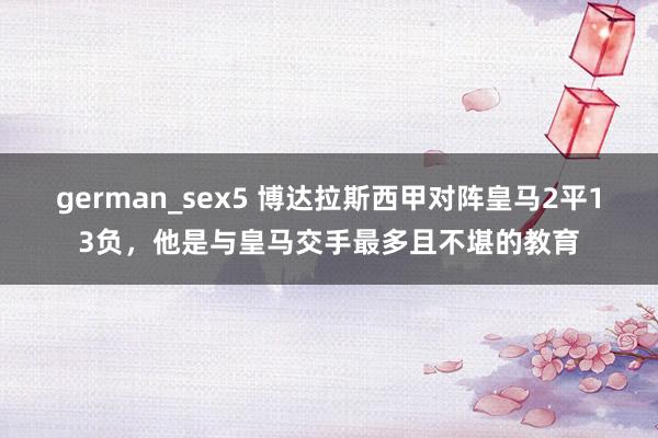 german_sex5 博达拉斯西甲对阵皇马2平13负，他是与皇马交手最多且不堪的教育