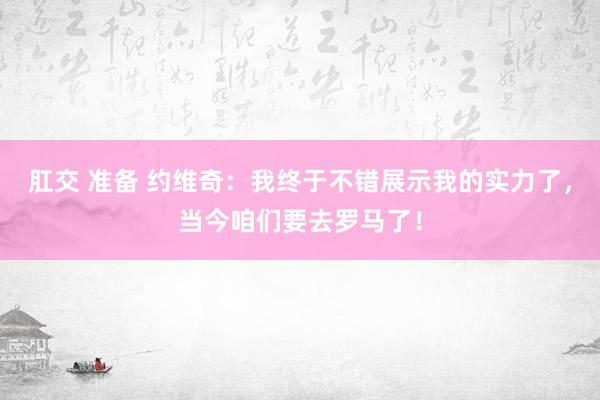 肛交 准备 约维奇：我终于不错展示我的实力了，当今咱们要去罗马了！