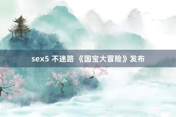 sex5 不迷路 《国宝大冒险》发布