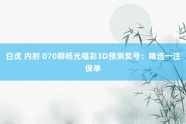 白虎 内射 070期杨光福彩3D预测奖号：精选一注保举