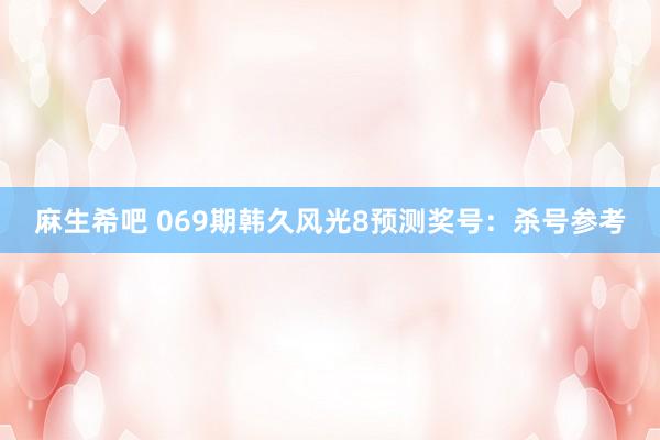 麻生希吧 069期韩久风光8预测奖号：杀号参考