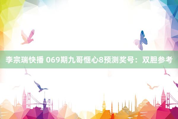 李宗瑞快播 069期九哥惬心8预测奖号：双胆参考