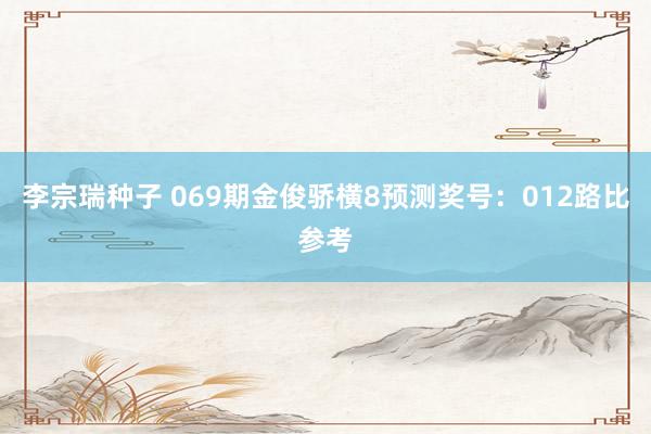 李宗瑞种子 069期金俊骄横8预测奖号：012路比参考