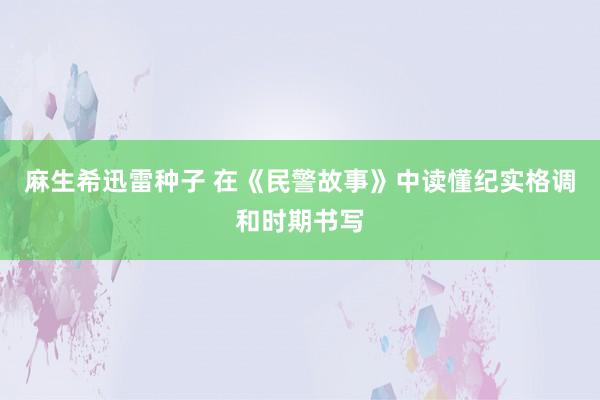 麻生希迅雷种子 在《民警故事》中读懂纪实格调和时期书写