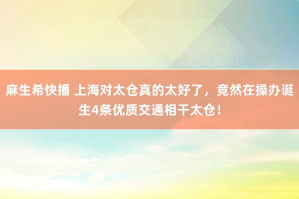 麻生希快播 上海对太仓真的太好了，竟然在操办诞生4条优质交通相干太仓！