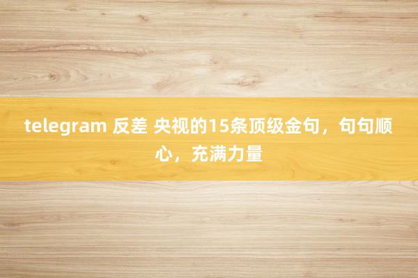 telegram 反差 央视的15条顶级金句，句句顺心，充满力量