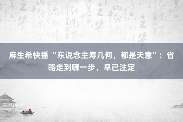 麻生希快播 “东说念主寿几何，都是天意”：省略走到哪一步，早已注定