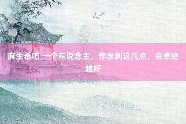 麻生希吧 一个东说念主,作念到这几点,会卓绝越好